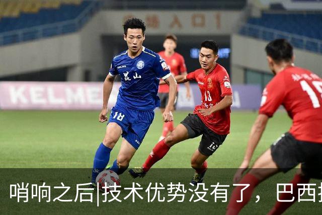 哨响之后|技术优势没有了，巴西接下来该怎么办？